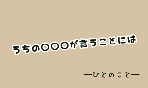うちの〇〇〇が言うことには